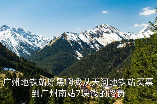 廣州地鐵站有哪些坑，廣州地鐵站好黑啊我從天河地鐵站買票到廣州南站7塊錢的路費