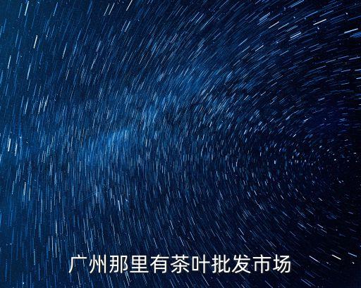 廣州普洱茶金融街，廣州茶葉市場大嗎廣州茶葉市場在哪