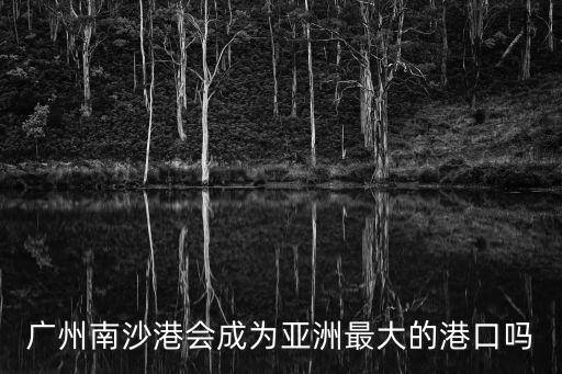 廣州南沙港會成為亞洲最大的港口嗎