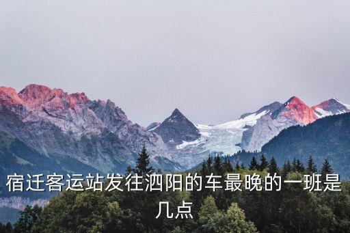 宿遷客運站發(fā)往泗陽的車最晚的一班是幾點