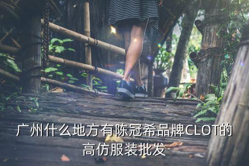 廣州潮牌clot批發(fā)檔口實(shí)拍，廣州什么地方有陳冠希品牌CLOT的高仿服裝批發(fā)