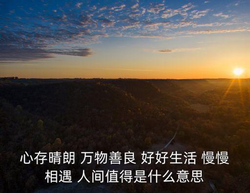 心存晴朗 萬物善良 好好生活 慢慢相遇 人間值得是什么意思