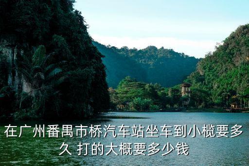 在廣州番禺市橋汽車站坐車到小欖要多久 打的大概要多少錢