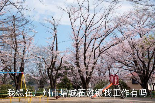 我想在廣州市增城石灘鎮找工作有嗎