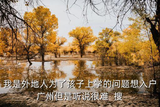 我是外地人為了孩子上學的問題想入戶廣州但是聽說很難  搜