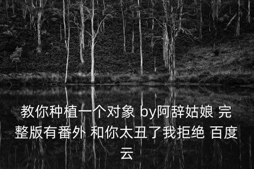 教你種植一個(gè)對(duì)象 by阿辭姑娘 完整版有番外 和你太丑了我拒絕 百度云