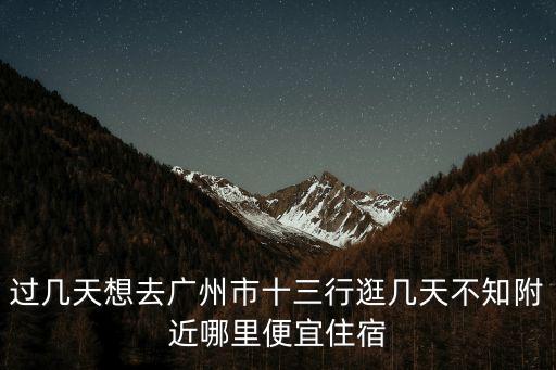過幾天想去廣州市十三行逛幾天不知附近哪里便宜住宿