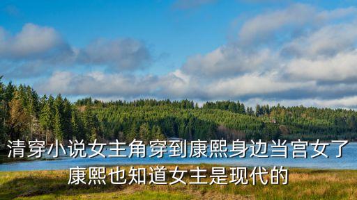 穿越康熙傾城宮女，清穿小說(shuō)女主角穿到康熙身邊當(dāng)宮女了康熙也知道女主是現(xiàn)代的