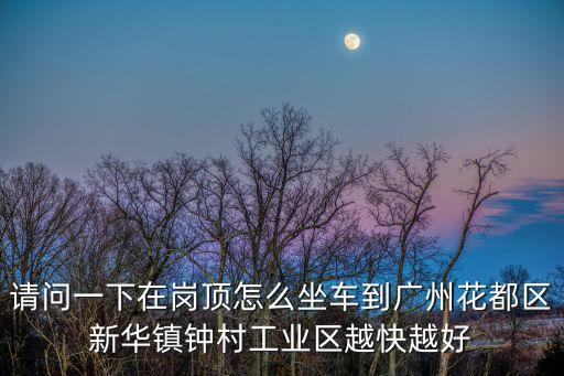 請問一下在崗頂怎么坐車到廣州花都區新華鎮鐘村工業區越快越好