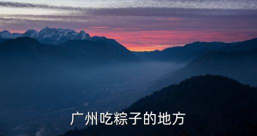 廣州百味端午，廣州吃粽子的地方