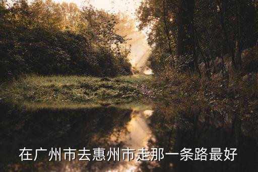 在廣州市去惠州市走那一條路最好