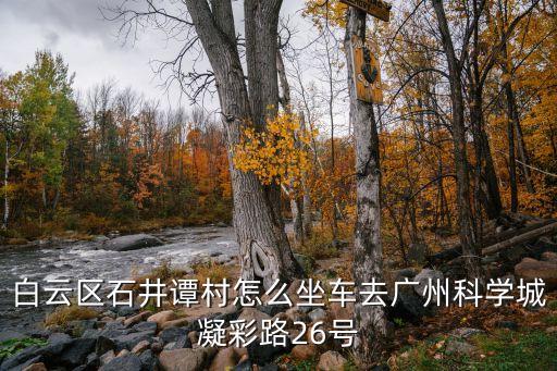 廣州石井潭村寶鴨路北路曙光，白云區石井譚村怎么坐車去廣州科學城凝彩路26號