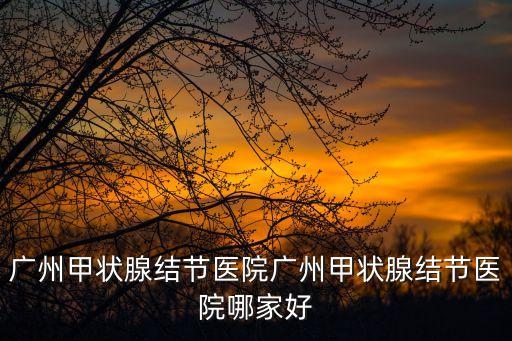 廣州甲狀腺結節醫院廣州甲狀腺結節醫院哪家好