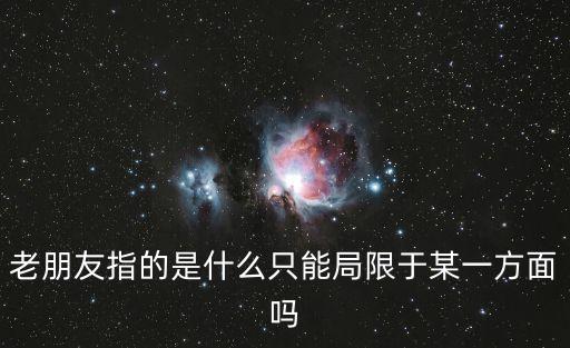 老朋友指的是什么只能局限于某一方面嗎