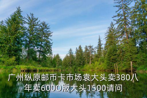廣州縱原郵幣卡市場袁大頭賣380八年賣600O版大頭1500請問