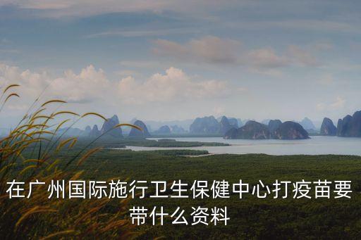在廣州國際施行衛生保健中心打疫苗要帶什么資料