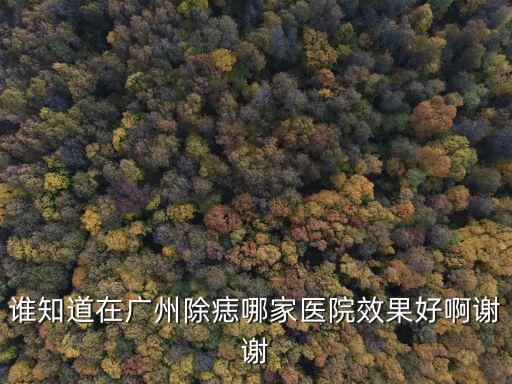 誰知道在廣州除痣哪家醫院效果好啊謝謝