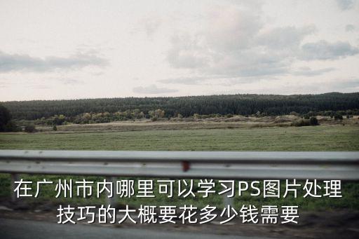 在廣州市內哪里可以學習PS圖片處理技巧的大概要花多少錢需要