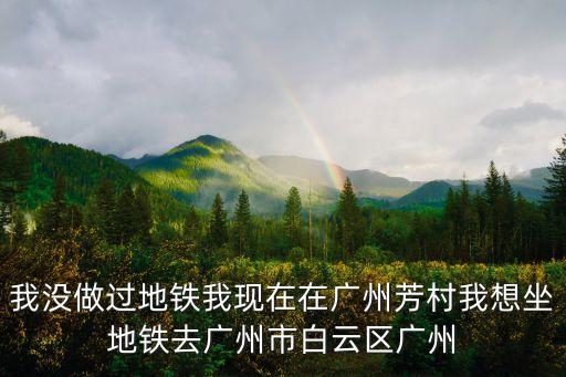 我沒(méi)做過(guò)地鐵我現(xiàn)在在廣州芳村我想坐地鐵去廣州市白云區(qū)廣州