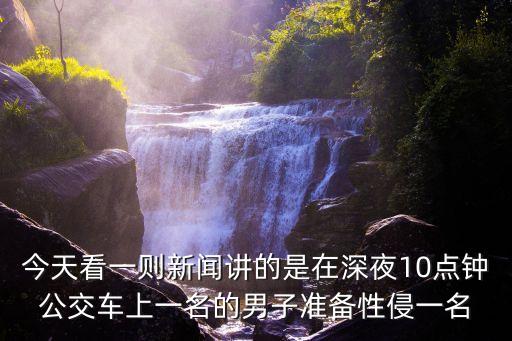 今天看一則新聞講的是在深夜10點(diǎn)鐘公交車上一名的男子準(zhǔn)備性侵一名