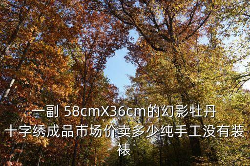 一副 58cmX36cm的幻影牡丹十字繡成品市場價賣多少純手工沒有裝裱