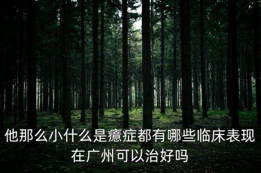他那么小什么是癔癥都有哪些臨床表現在廣州可以治好嗎