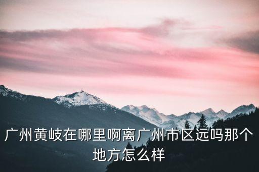 廣州黃岐在哪里啊離廣州市區(qū)遠(yuǎn)嗎那個(gè)地方怎么樣