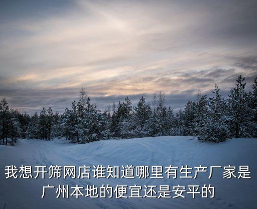 我想開篩網店誰知道哪里有生產廠家是廣州本地的便宜還是安平的