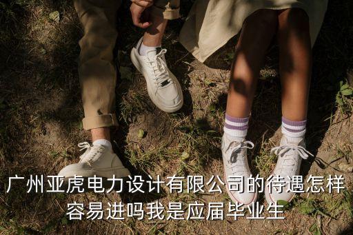 廣州亞虎電力設(shè)計(jì)有限公司的待遇怎樣容易進(jìn)嗎我是應(yīng)屆畢業(yè)生