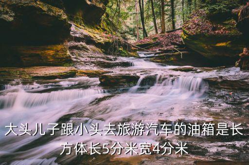 大頭小頭去旅行在廣州哪里，大頭兒子跟小頭去旅游汽車的油箱是長方體長5分米寬4分米