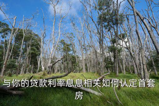 廣州怎么才算是首套房貸利率，與你的貸款利率息息相關如何認定首套房