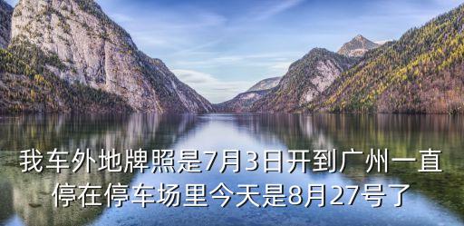 我車外地牌照是7月3日開到廣州一直停在停車場里今天是8月27號了