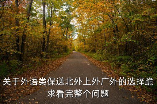 廣州外國語有保送，關于外語類保送北外上外廣外的選擇跪求看完整個問題