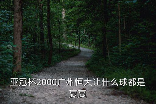 廣州恒大亞冠亞足聯，亞冠杯2000廣州恒大讓什么球都是贏贏