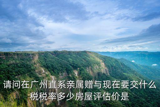 廣州市居民兒子贈(zèng)送父母房子，請(qǐng)問在廣州直系親屬贈(zèng)與現(xiàn)在要交什么稅稅率多少房屋評(píng)估價(jià)是