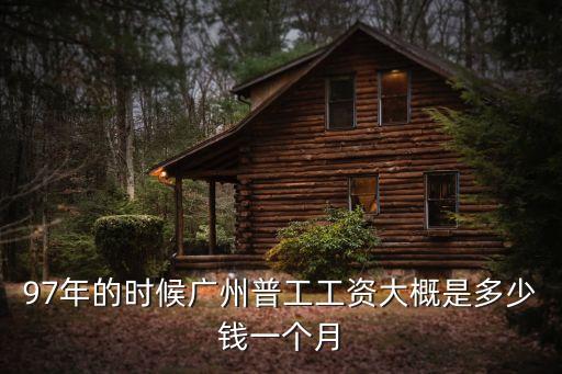 1997廣州市，97年的時候廣州普工工資大概是多少錢一個月
