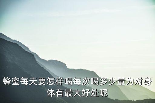 天山雪蜜，蜂蜜每天要怎樣喝每次喝多少量為對身體有最大好處呢