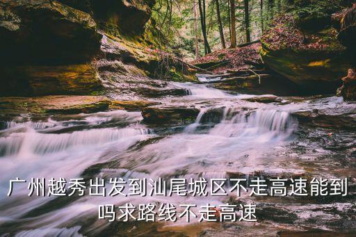 去廣州越秀區回來汕尾需要隔離嗎，廣州越秀出發到汕尾城區不走高速能到嗎求路線不走高速