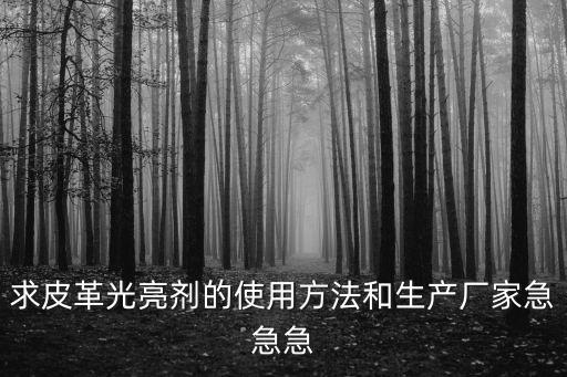 求皮革光亮劑的使用方法和生產(chǎn)廠家急急急