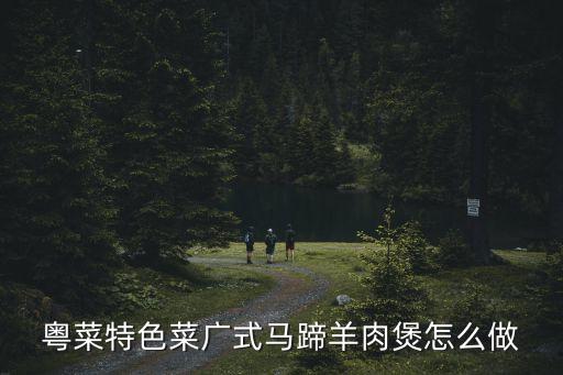 粵菜特色菜廣式馬蹄羊肉煲怎么做