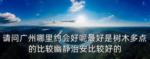 請問廣州哪里約會好呢最好是樹木多點的比較幽靜治安比較好的