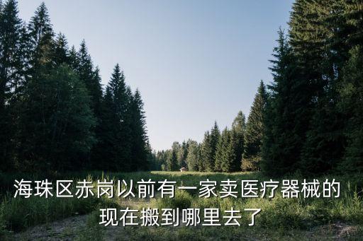 海珠區赤崗以前有一家賣醫療器械的 現在搬到哪里去了