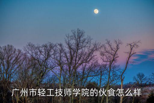 廣州輕工技師學院白云校區烹飪，廣州市輕工技師學院的伙食怎么樣