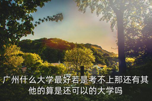 廣州什么大學最好若是考不上那還有其他的算是還可以的大學嗎