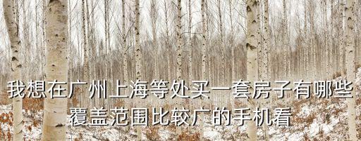 我想在廣州上海等處買一套房子有哪些覆蓋范圍比較廣的手機看