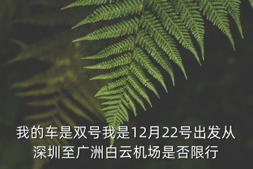 我的車是雙號我是12月22號出發(fā)從深圳至廣洲白云機場是否限行