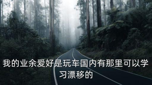 我的業余愛好是玩車國內有那里可以學習漂移的