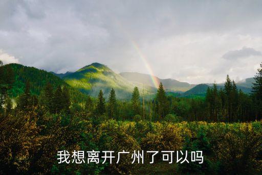我想離開廣州了可以嗎