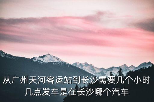 從廣州天河客運站到長沙需要幾個小時幾點發車是在長沙哪個汽車