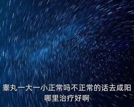 睪丸一大一小正常嗎不正常的話去咸陽哪里治療好啊